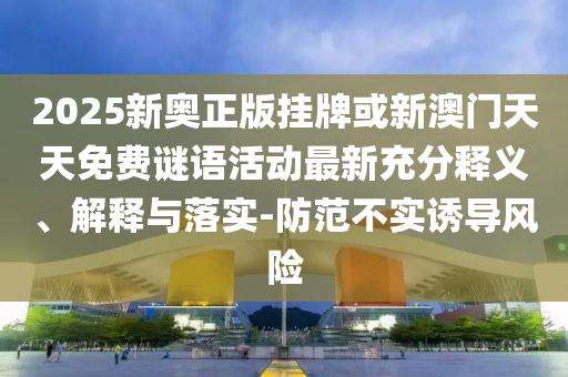 2025新奧正版掛牌或新澳門天天免費謎語活動最新充分釋義、解釋與落實-防范不實誘導風險